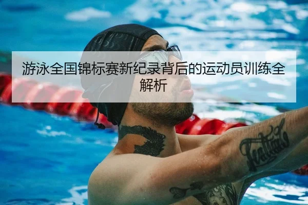 游泳全国锦标赛新纪录背后的运动员训练全解析